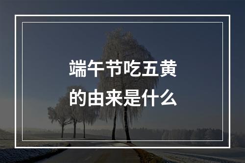 端午节吃五黄的由来是什么