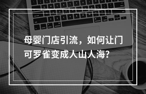 母婴门店引流，如何让门可罗雀变成人山人海？