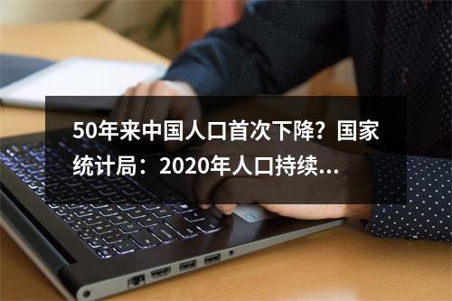 50年来中国人口首次下降？国家统计局：2020年人口持续增长