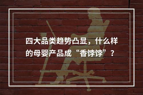 四大品类趋势凸显，什么样的母婴产品成“香饽饽”？
