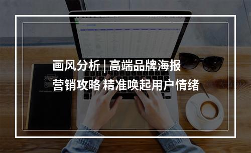 画风分析 | 高端品牌海报营销攻略 精准唤起用户情绪
