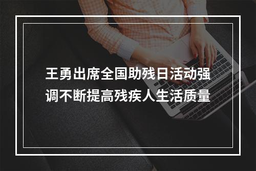 王勇出席全国助残日活动强调不断提高残疾人生活质量