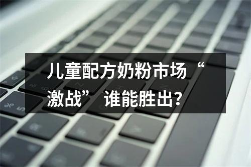 儿童配方奶粉市场“激战” 谁能胜出？