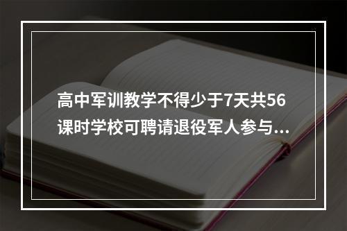 高中军训教学不得少于7天共56课时学校可聘请退役军人参与学生军事训练