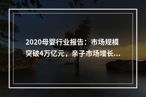 2020母婴行业报告：市场规模突破4万亿元，亲子市场增长趋势明显