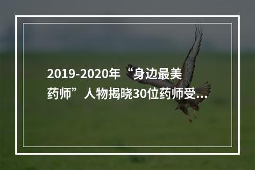 2019-2020年“身边最美药师”人物揭晓30位药师受表彰