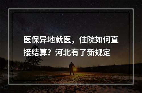 医保异地就医，住院如何直接结算？河北有了新规定