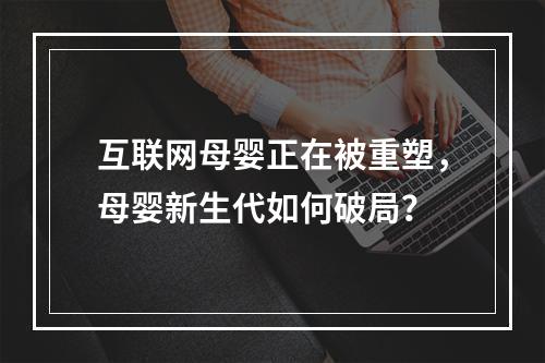 互联网母婴正在被重塑，母婴新生代如何破局？