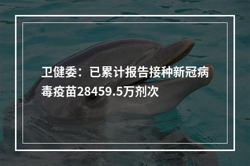 卫健委：已累计报告接种新冠病毒疫苗28459.5万剂次