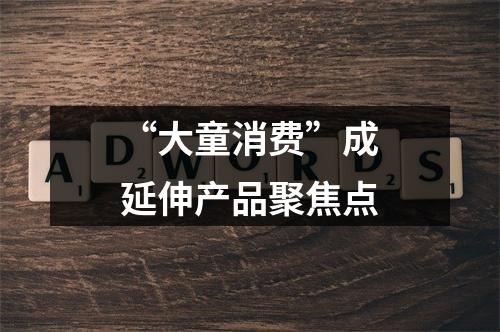 “大童消费”成延伸产品聚焦点
