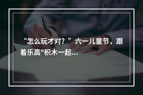 “怎么玩才对？”六一儿童节，跟着乐高®积木一起玩出天际！