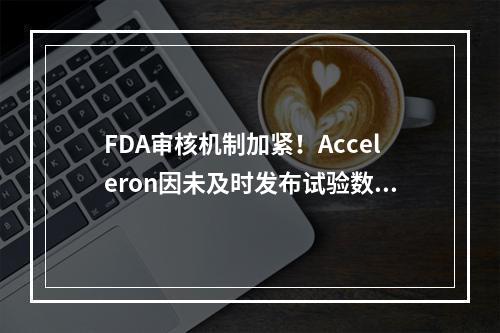 FDA审核机制加紧！Acceleron因未及时发布试验数据被警告