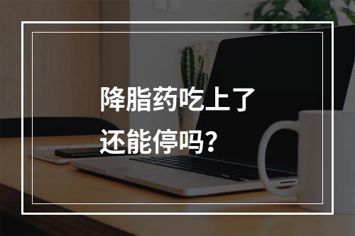 降脂药吃上了还能停吗？
