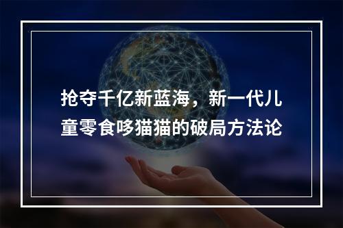 抢夺千亿新蓝海，新一代儿童零食哆猫猫的破局方法论
