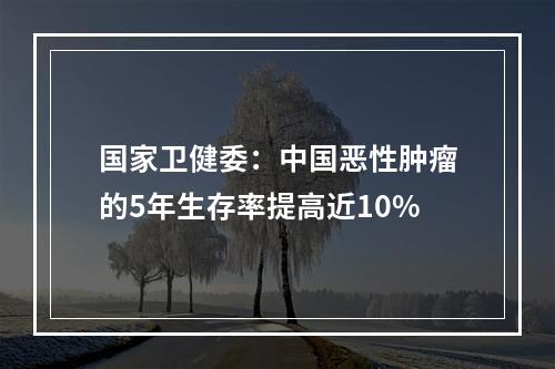 国家卫健委：中国恶性肿瘤的5年生存率提高近10%