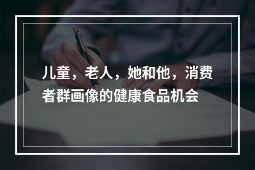 儿童，老人，她和他，消费者群画像的健康食品机会