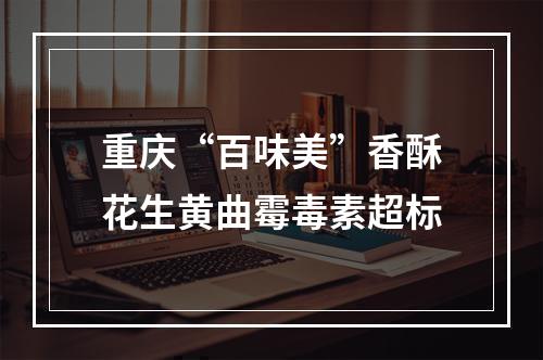 重庆“百味美”香酥花生黄曲霉毒素超标
