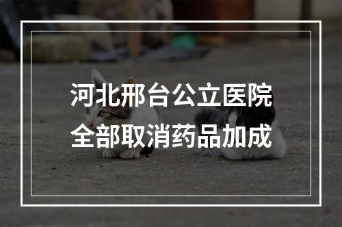 河北邢台公立医院全部取消药品加成