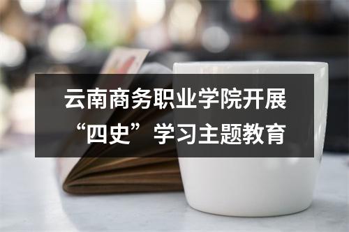 云南商务职业学院开展“四史”学习主题教育