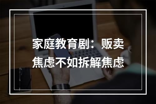 家庭教育剧：贩卖焦虑不如拆解焦虑