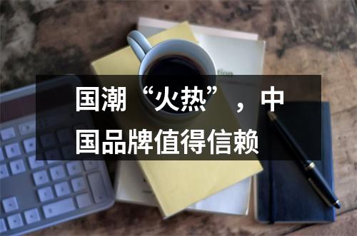 国潮“火热”，中国品牌值得信赖
