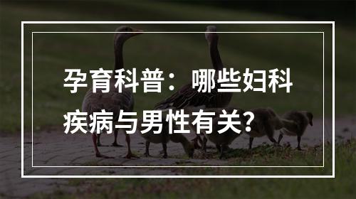 孕育科普：哪些妇科疾病与男性有关？