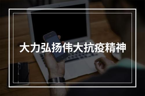 大力弘扬伟大抗疫精神