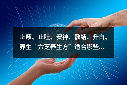 止咳、止吐、安神、散结、升白、养生“六芝养生方”适合哪些人