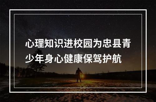 心理知识进校园为忠县青少年身心健康保驾护航