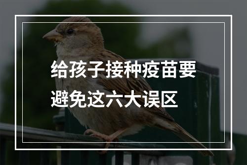 给孩子接种疫苗要避免这六大误区