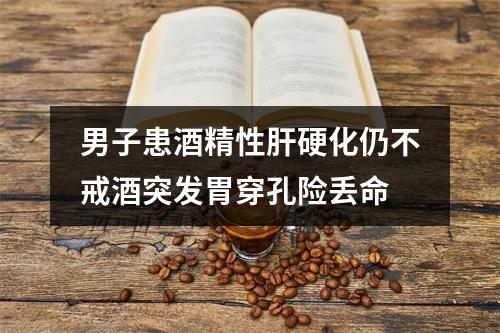 男子患酒精性肝硬化仍不戒酒突发胃穿孔险丢命