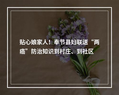 贴心娘家人！奉节县妇联送“两癌”防治知识到村庄、到社区