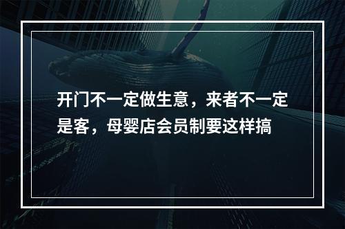 开门不一定做生意，来者不一定是客，母婴店会员制要这样搞