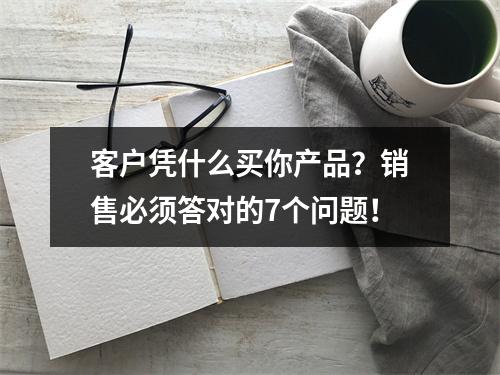 客户凭什么买你产品？销售必须答对的7个问题！