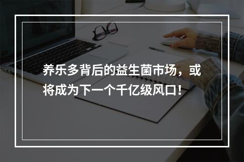 养乐多背后的益生菌市场，或将成为下一个千亿级风口！