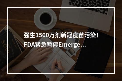 强生1500万剂新冠疫苗污染！FDA紧急暂停Emergent工厂生产