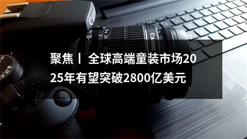 聚焦丨 全球高端童装市场2025年有望突破2800亿美元
