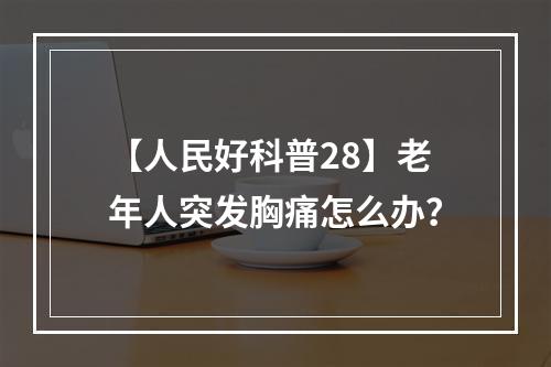 【人民好科普28】老年人突发胸痛怎么办？