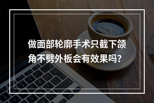 做面部轮廓手术只截下颌角不劈外板会有效果吗？
