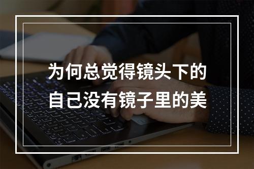 为何总觉得镜头下的自己没有镜子里的美