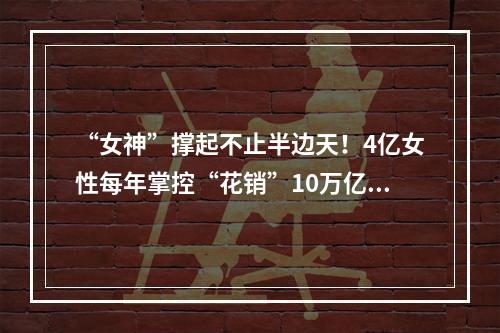 “女神”撑起不止半边天！4亿女性每年掌控“花销”10万亿，85后关注母婴、95后热衷悦己！