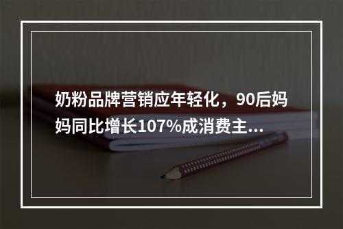 奶粉品牌营销应年轻化，90后妈妈同比增长107%成消费主力