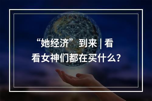 “她经济”到来 | 看看女神们都在买什么？