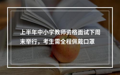 上半年中小学教师资格面试下周末举行，考生需全程佩戴口罩