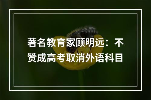 著名教育家顾明远：不赞成高考取消外语科目
