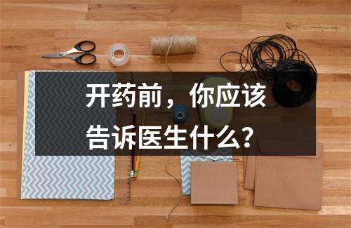 开药前，你应该告诉医生什么？