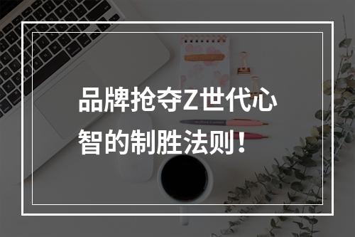 品牌抢夺Z世代心智的制胜法则！