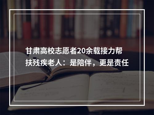 甘肃高校志愿者20余载接力帮扶残疾老人：是陪伴，更是责任