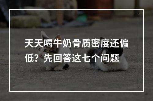 天天喝牛奶骨质密度还偏低？先回答这七个问题