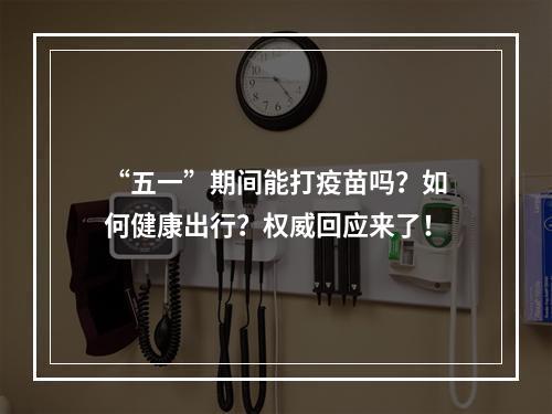 “五一”期间能打疫苗吗？如何健康出行？权威回应来了！